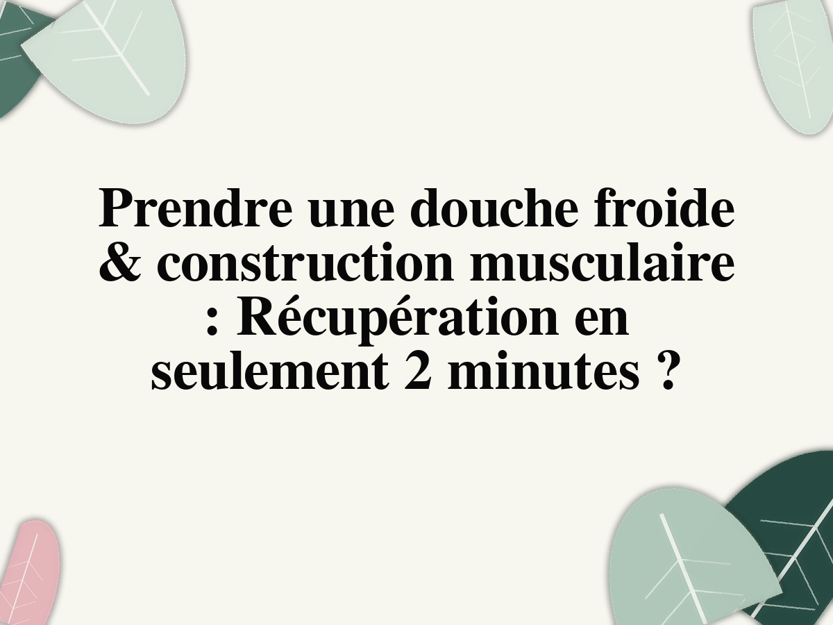 Prendre une douche froide & construction musculaire : Récupération en seulement 2 minutes ?