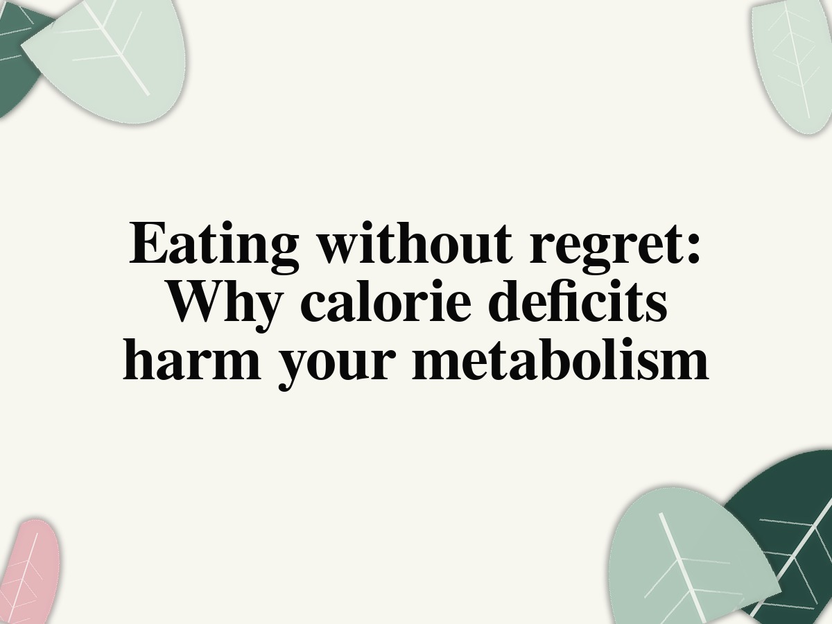 Eating without regret: Why calorie deficits harm your metabolism