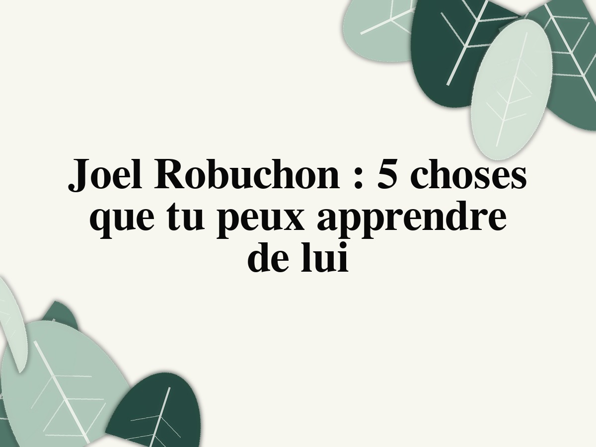 Joel Robuchon : 5 choses que tu peux apprendre de lui