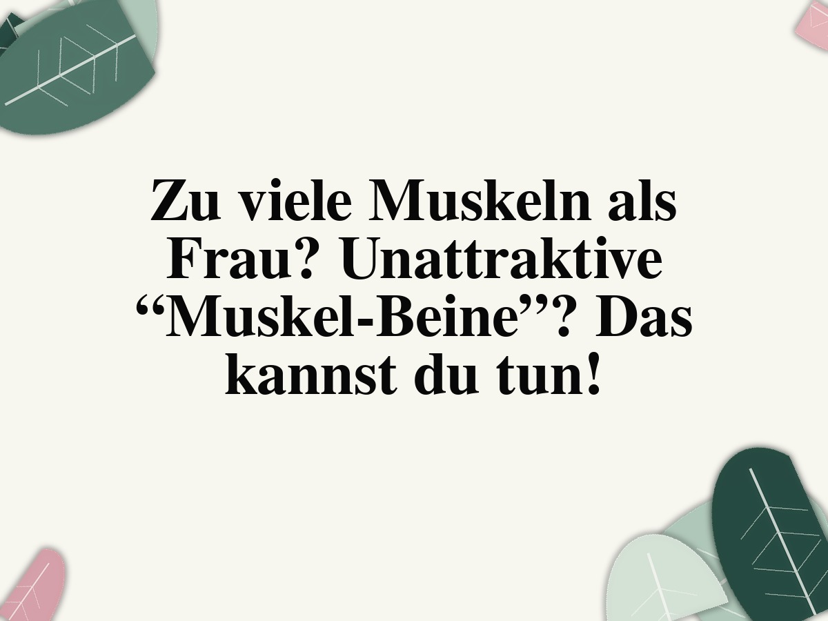 Zu viele Muskeln als Frau? Unattraktive “Muskel-Beine”? Das kannst du tun!