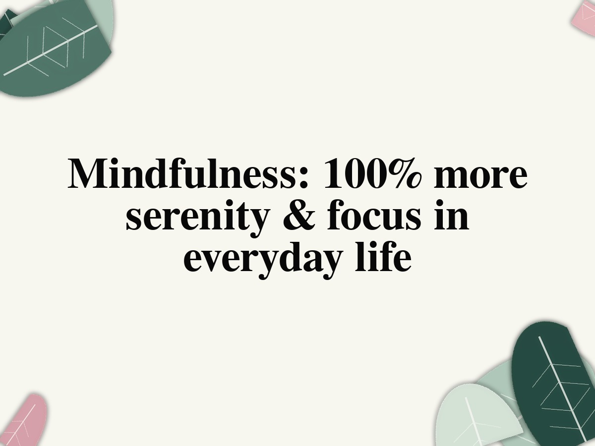 Mindfulness: 100% more serenity & focus in everyday life