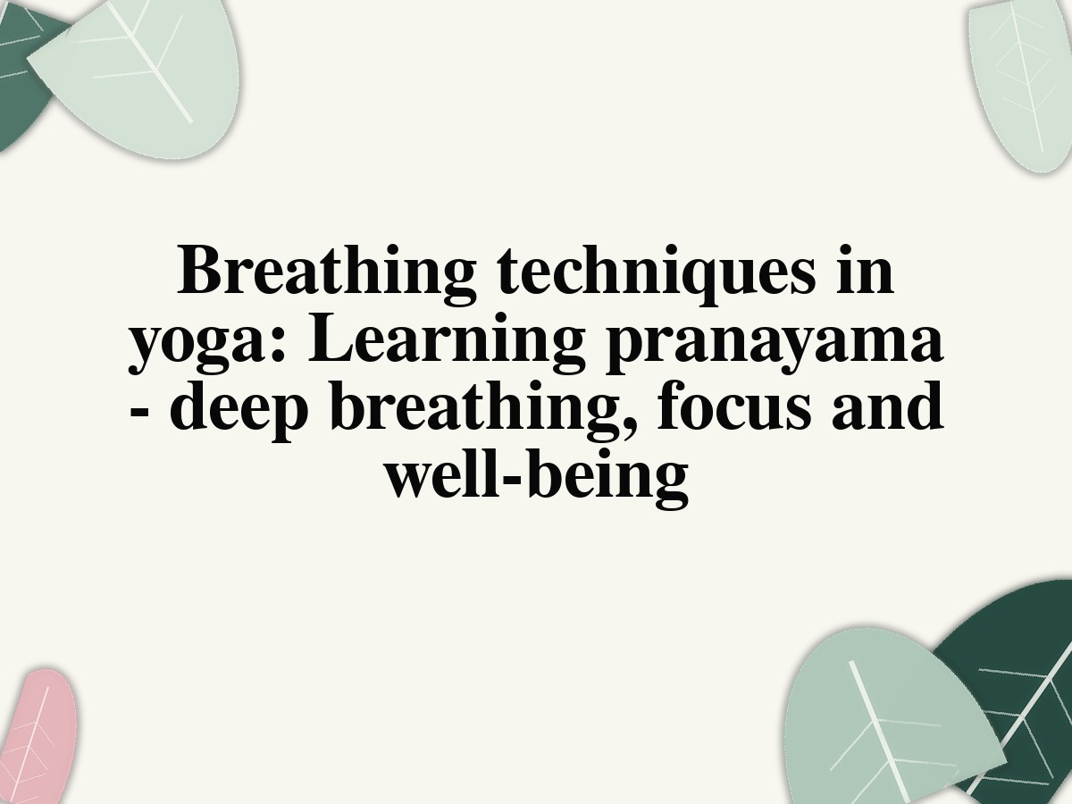Breathing techniques in yoga: Learning pranayama - deep breathing, focus and well-being