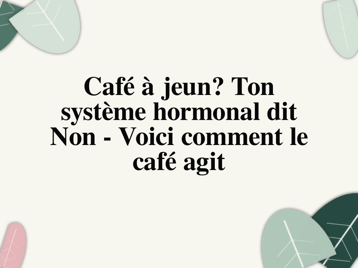 Café à jeun? Ton système hormonal dit Non - Voici comment le café agit