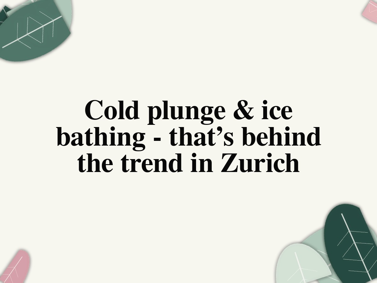 Cold plunge & ice bathing - that’s behind the trend in Zurich