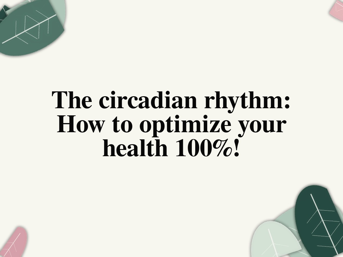 The circadian rhythm: How to optimize your health 100%!