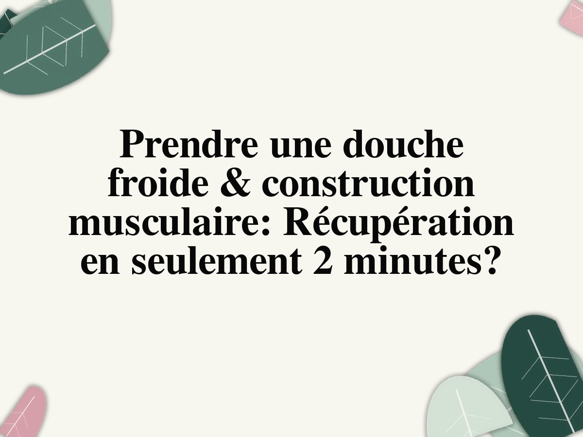 Prendre une douche froide & construction musculaire: Récupération en seulement 2 minutes?