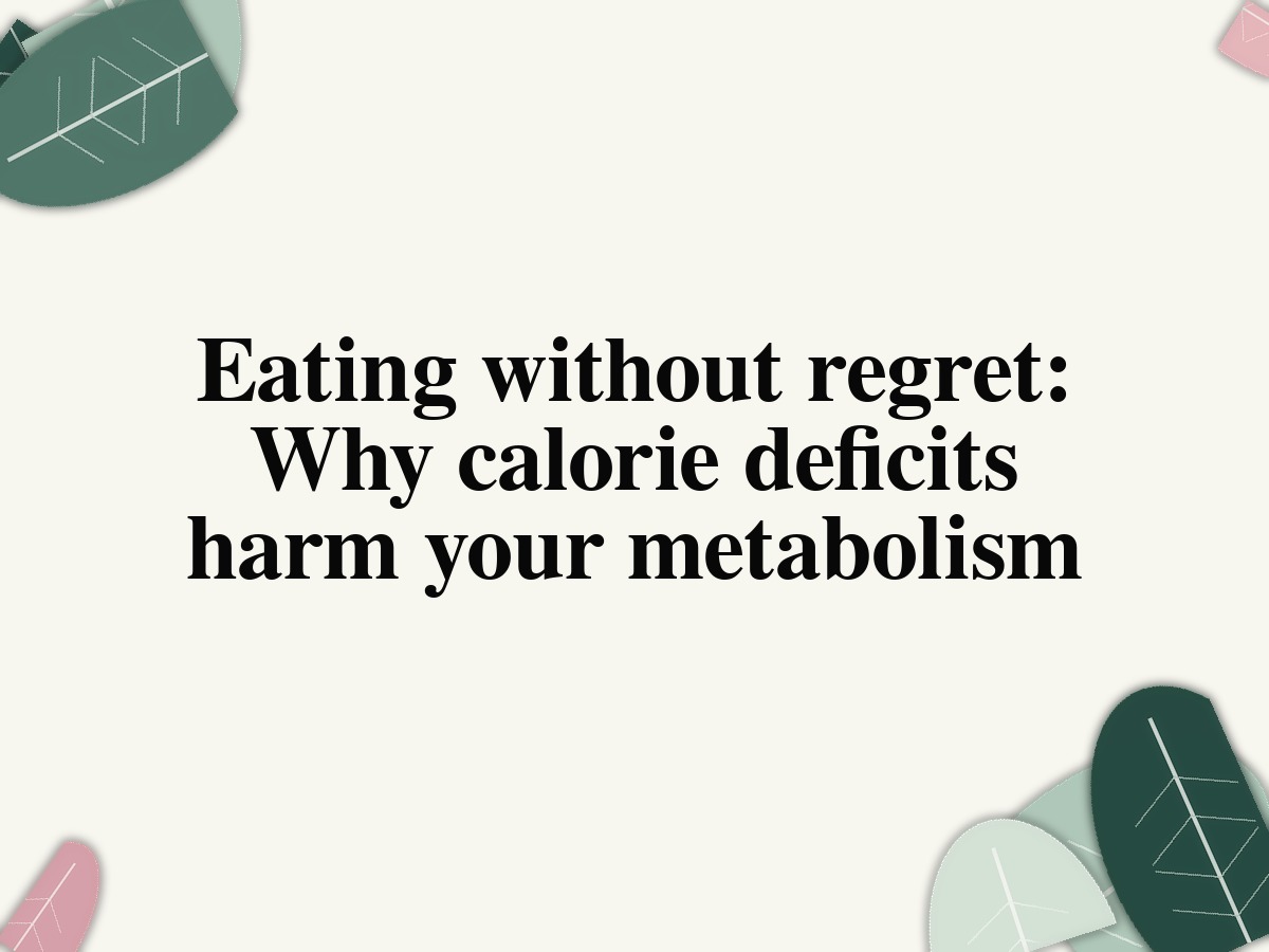 Eating without regret: Why calorie deficits harm your metabolism