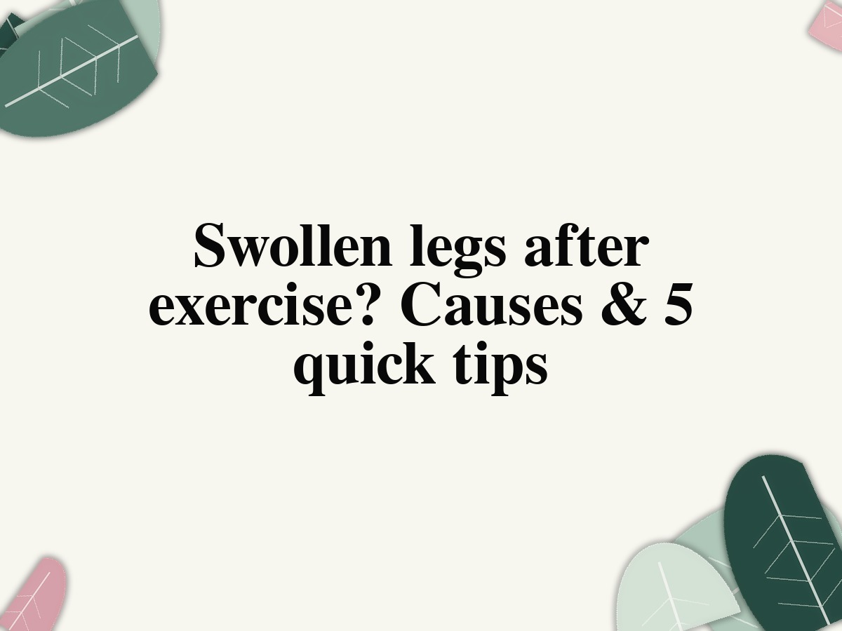 Swollen legs after exercise? Causes & 5 quick tips