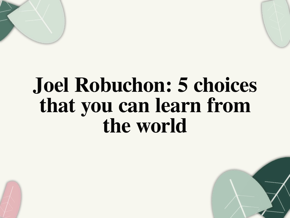 Joel Robuchon: 5 choices that you can learn from the world