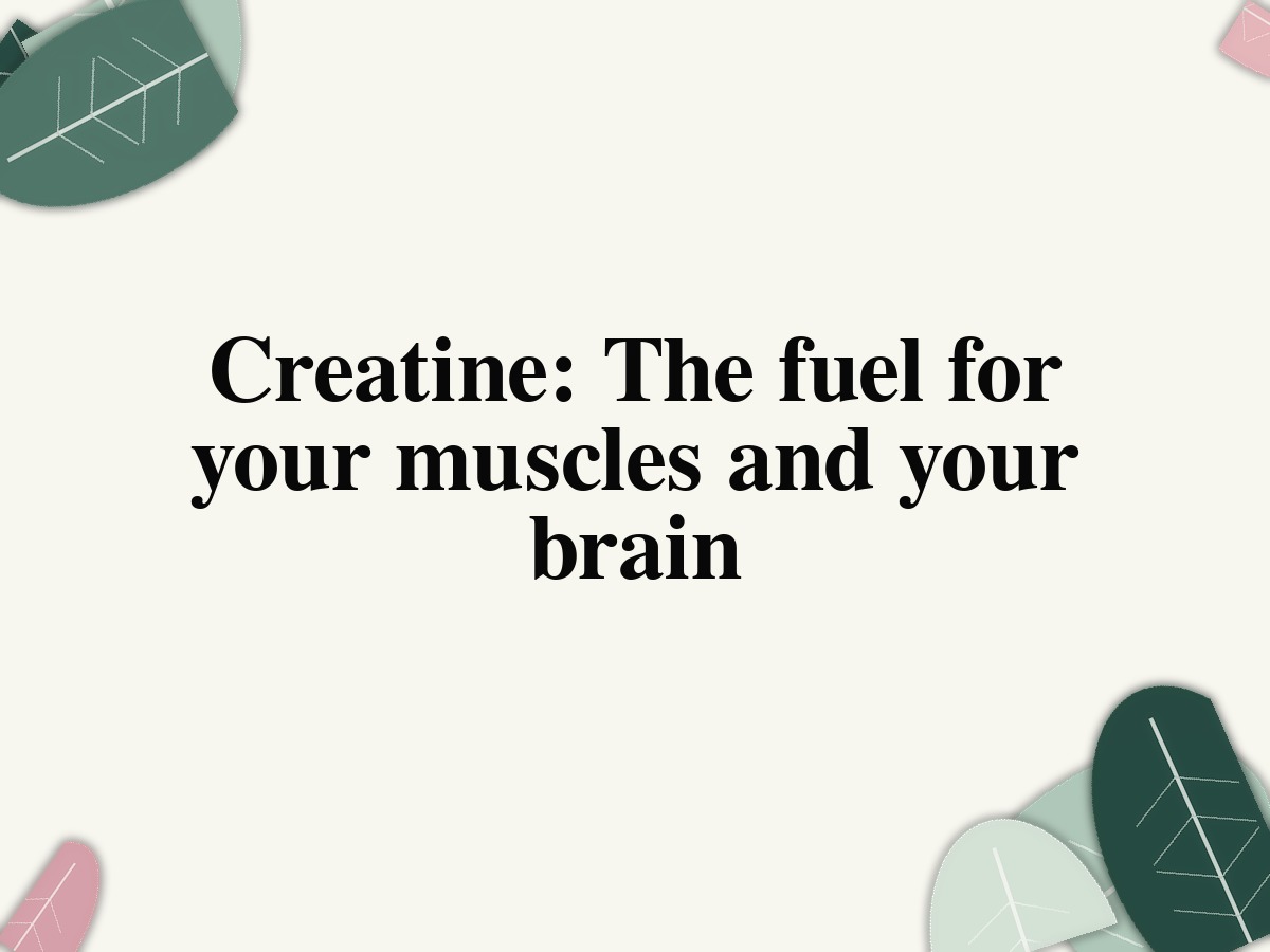 Creatine: The fuel for your muscles and your brain