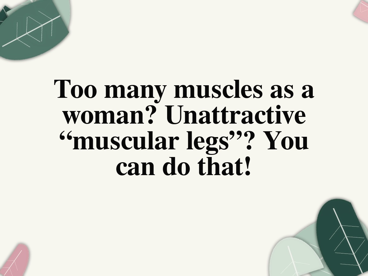 Too many muscles as a woman? Unattractive “muscular legs”? You can do that!