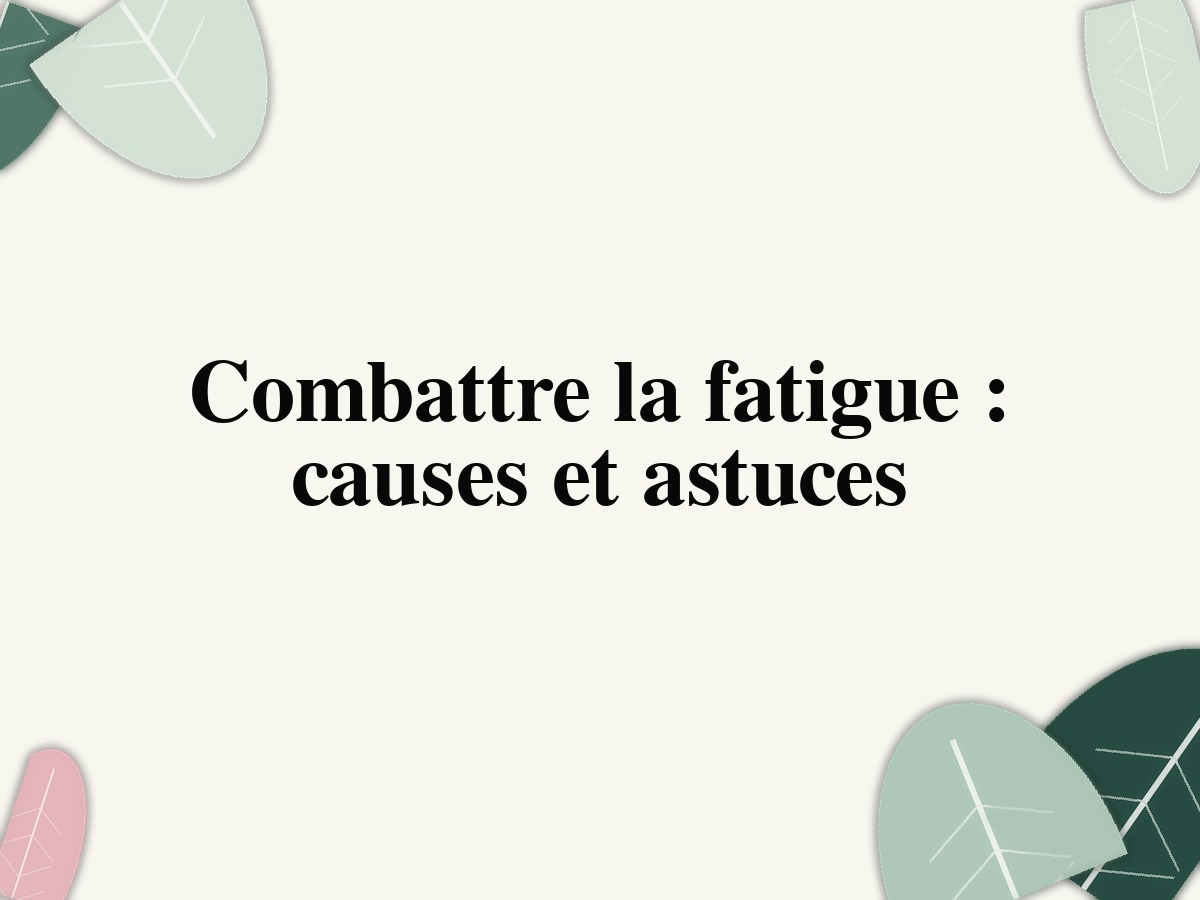 Combattre la fatigue : causes et astuces