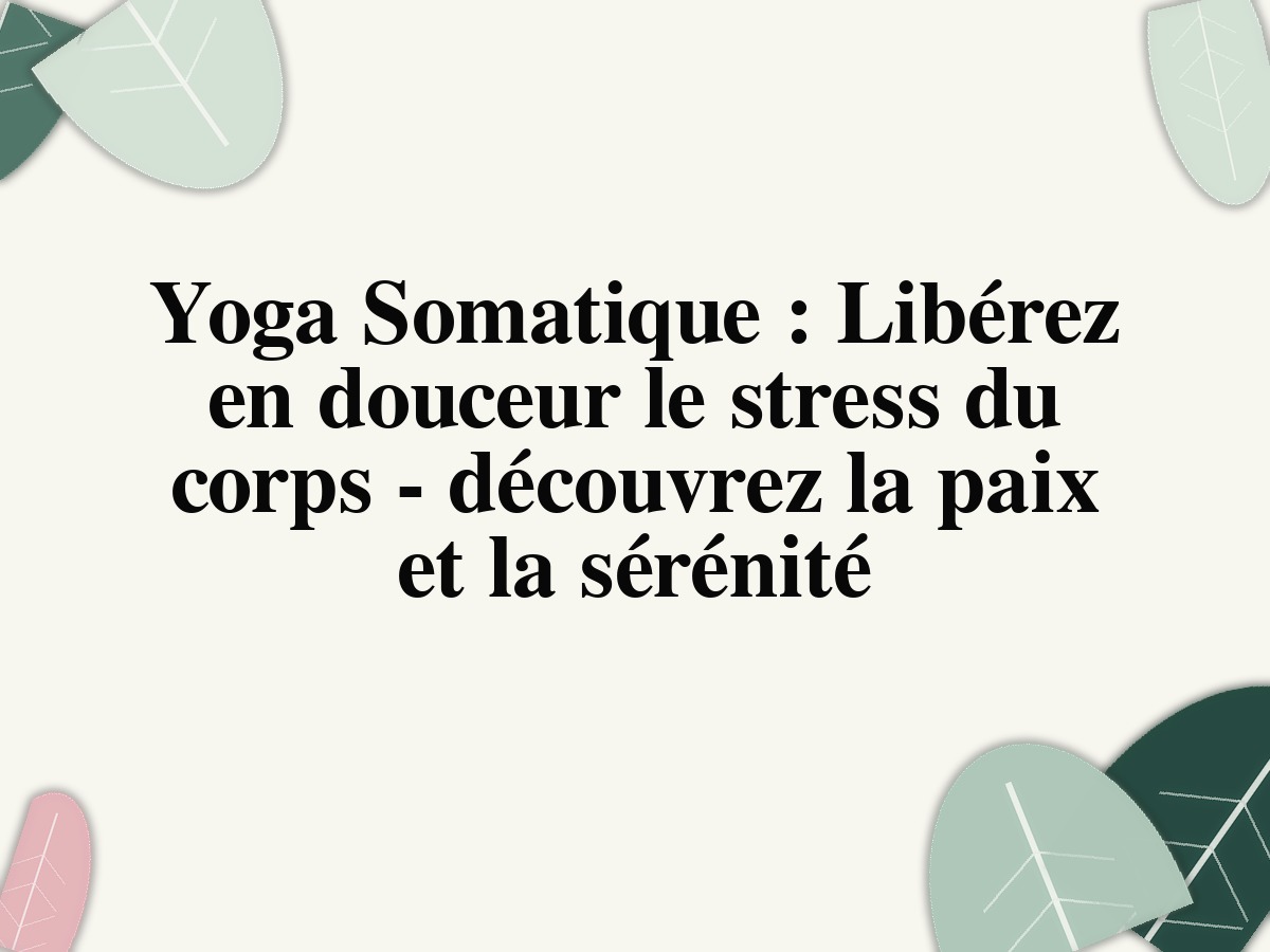 Yoga Somatique : Libérez en douceur le stress du corps - découvrez la paix et la sérénité