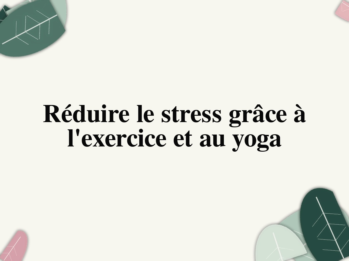 Réduire le stress grâce à l'exercice et au yoga
