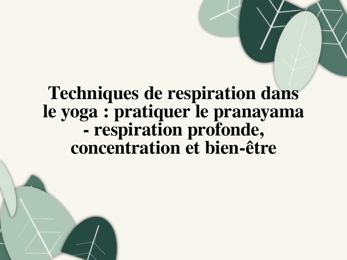 Techniques de respiration dans le yoga : pratiquer le pranayama - respiration profonde, concentration et bien-être
