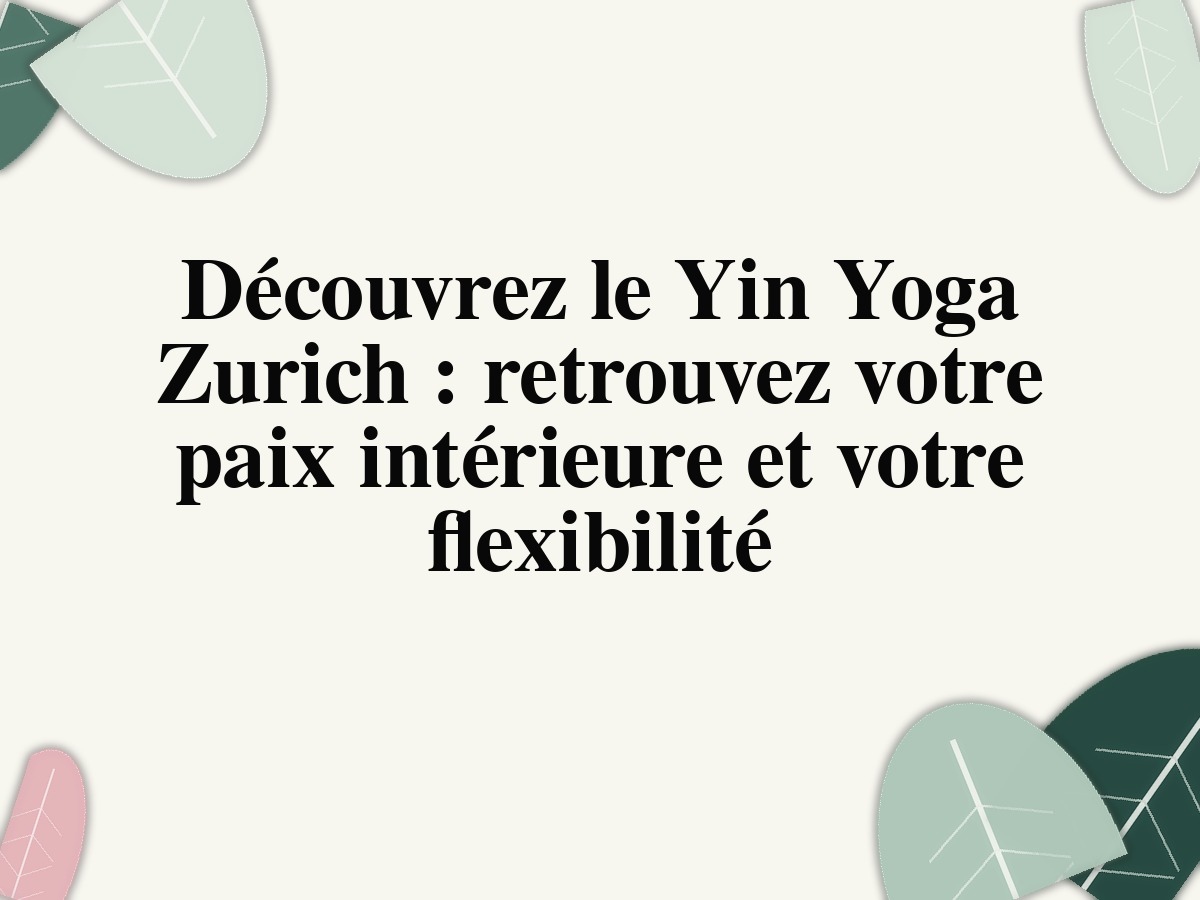 Découvrez le Yin Yoga Zurich : retrouvez votre paix intérieure et votre flexibilité