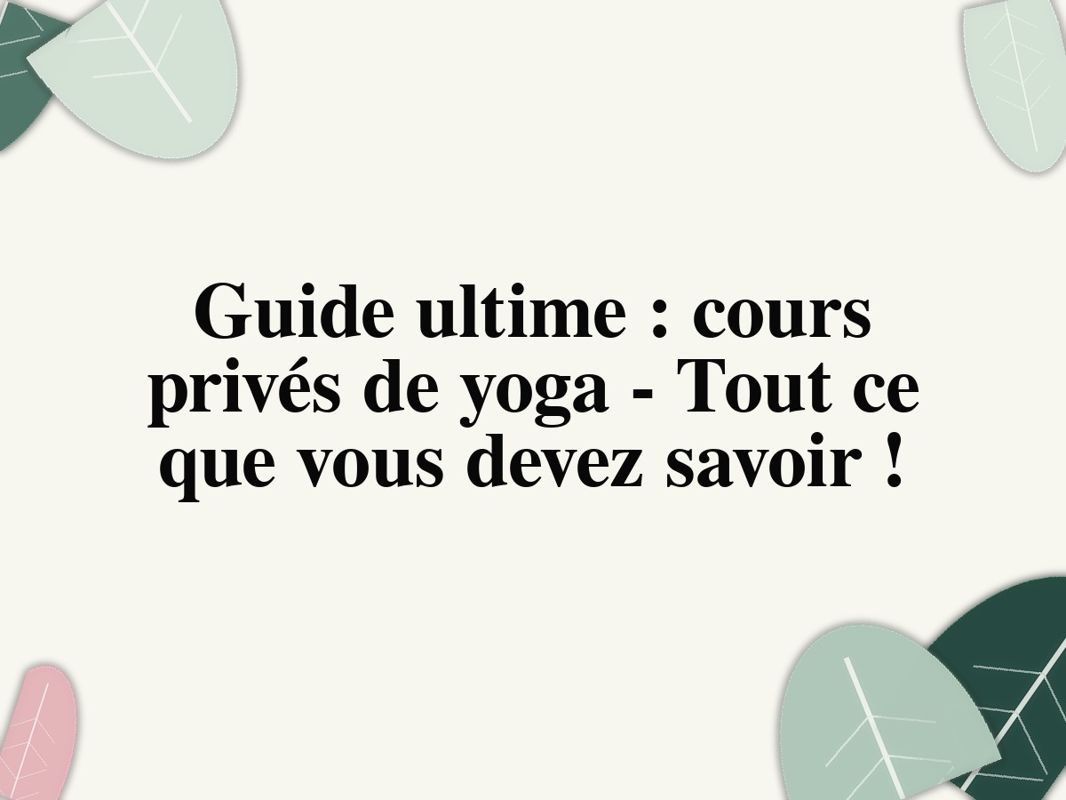 Guide ultime : cours privés de yoga - Tout ce que vous devez savoir !